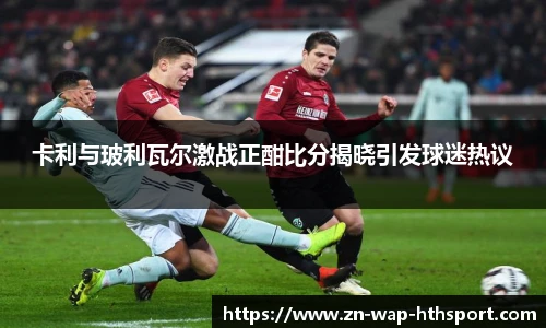 卡利与玻利瓦尔激战正酣比分揭晓引发球迷热议