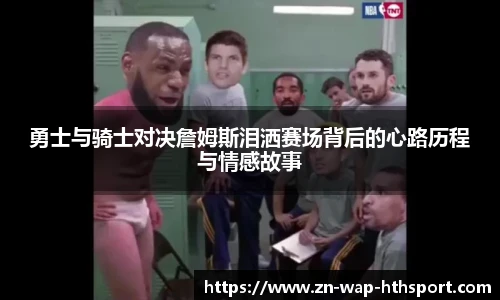 勇士与骑士对决詹姆斯泪洒赛场背后的心路历程与情感故事