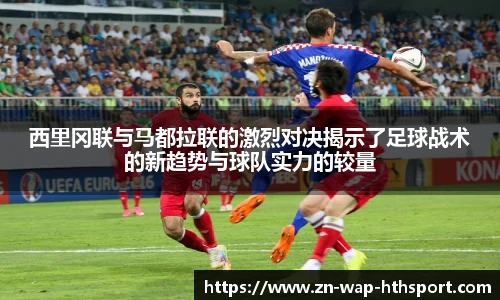 西里冈联与马都拉联的激烈对决揭示了足球战术的新趋势与球队实力的较量