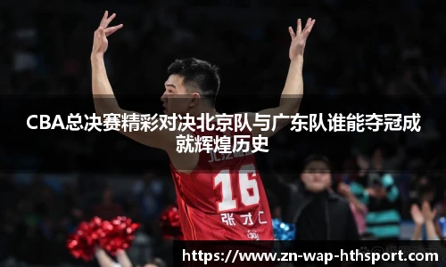 CBA总决赛精彩对决北京队与广东队谁能夺冠成就辉煌历史