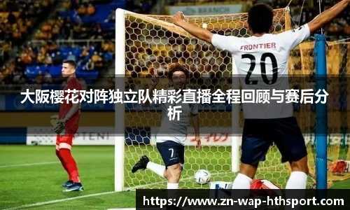 大阪樱花对阵独立队精彩直播全程回顾与赛后分析